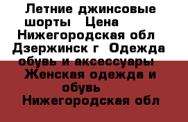 Летние джинсовые шорты › Цена ­ 200 - Нижегородская обл., Дзержинск г. Одежда, обувь и аксессуары » Женская одежда и обувь   . Нижегородская обл.